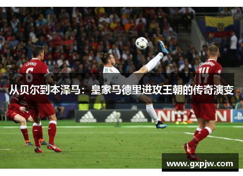 从贝尔到本泽马：皇家马德里进攻王朝的传奇演变