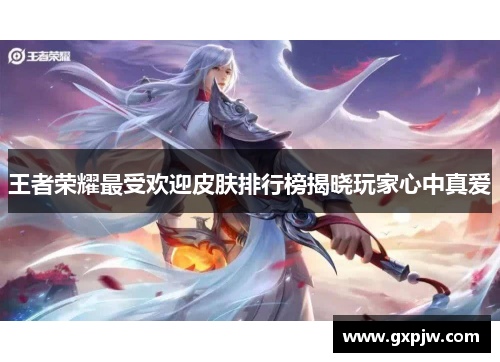 王者荣耀最受欢迎皮肤排行榜揭晓玩家心中真爱