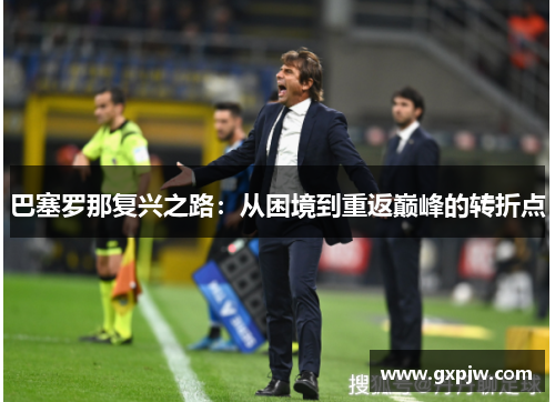 巴塞罗那复兴之路：从困境到重返巅峰的转折点