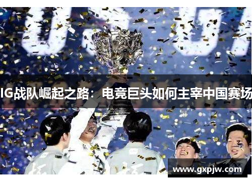 IG战队崛起之路：电竞巨头如何主宰中国赛场