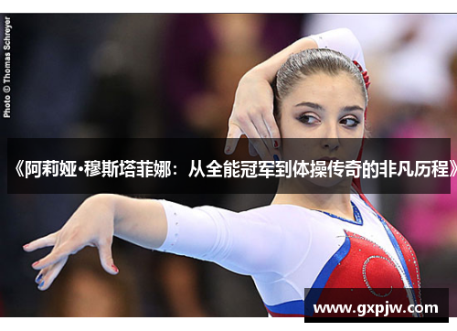 《阿莉娅·穆斯塔菲娜：从全能冠军到体操传奇的非凡历程》