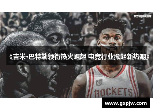 《吉米·巴特勒领衔热火崛起 电竞行业掀起新热潮》