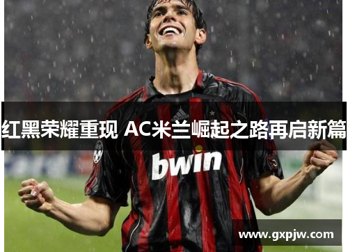 红黑荣耀重现 AC米兰崛起之路再启新篇