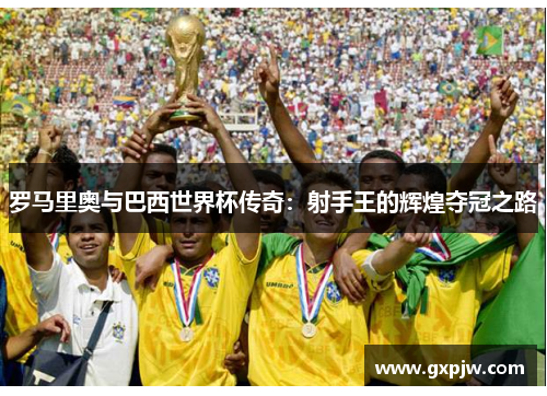 罗马里奥与巴西世界杯传奇：射手王的辉煌夺冠之路