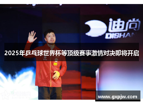 2025年乒乓球世界杯等顶级赛事激情对决即将开启