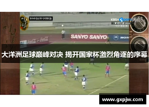 大洋洲足球巅峰对决 揭开国家杯激烈角逐的序幕