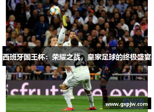 西班牙国王杯:荣耀之战,皇家足球的终极盛宴 西班牙国王杯:荣耀之战,皇家足球的终极盛宴