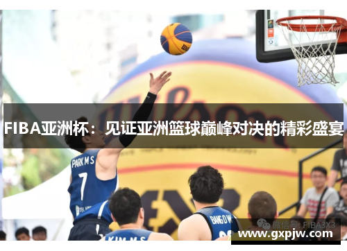 FIBA亚洲杯：见证亚洲篮球巅峰对决的精彩盛宴