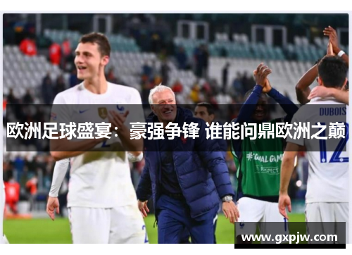 欧洲足球盛宴：豪强争锋 谁能问鼎欧洲之巅