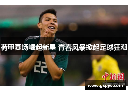 荷甲赛场崛起新星 青春风暴掀起足球狂潮