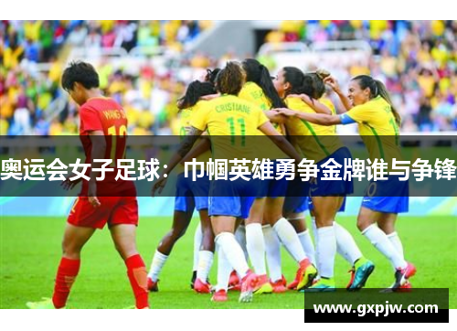奥运会女子足球：巾帼英雄勇争金牌谁与争锋