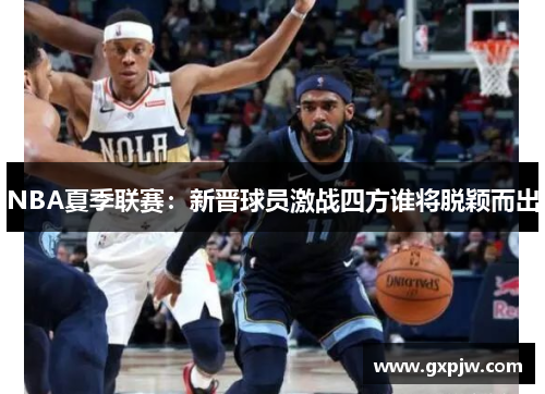 NBA夏季联赛：新晋球员激战四方谁将脱颖而出
