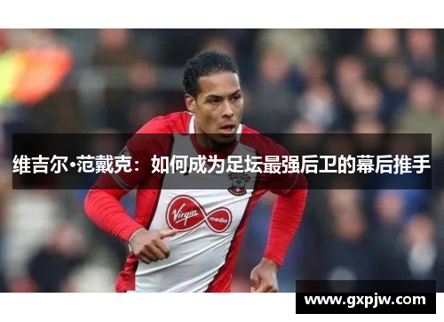 维吉尔·范戴克:如何成为足坛最强后卫的幕后推手 维吉尔·范戴克:如何成为足坛最强后卫的幕后推手