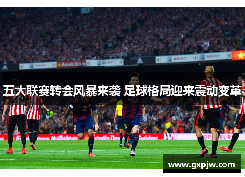 五大联赛转会风暴来袭 足球格局迎来震动变革