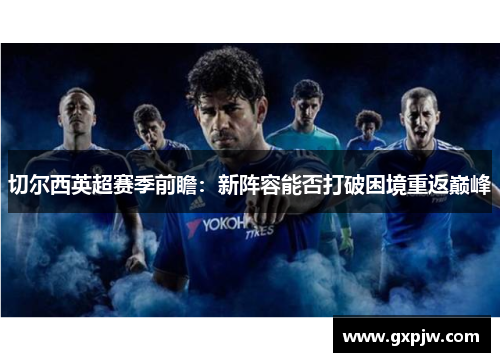 切尔西英超赛季前瞻:新阵容能否打破困境重返巅峰 切尔西英超赛季前瞻:新阵容能否打破困境重返巅峰