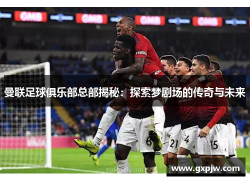 曼联足球俱乐部总部揭秘:探索梦剧场的传奇与未来 曼联足球俱乐部总部揭秘:探索梦剧场的传奇与未来