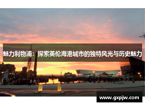 魅力利物浦:探索英伦海港城市的独特风光与历史魅力 魅力利物浦:探索英伦海港城市的独特风光与历史魅力