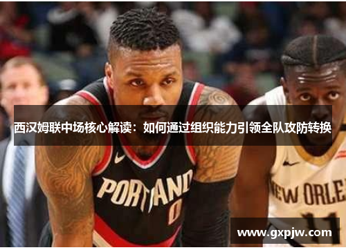 西汉姆联中场核心解读:如何通过组织能力引领全队攻防转换 西汉姆联中场核心解读:如何通过组织能力引领全队攻防转换