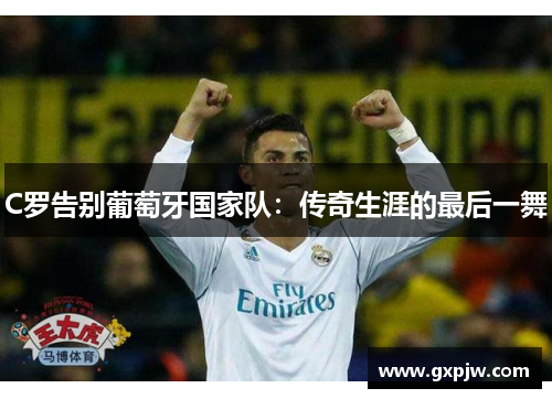 C罗告别葡萄牙国家队:传奇生涯的最后一舞 C罗告别葡萄牙国家队:传奇生涯的最后一舞
