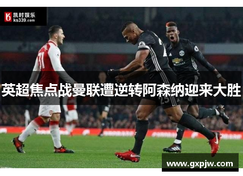 英超焦点战曼联遭逆转阿森纳迎来大胜