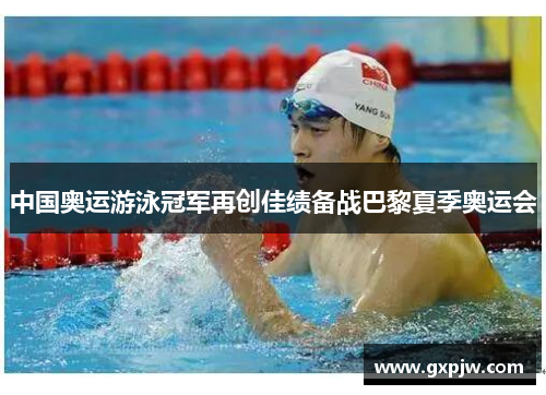 中国奥运游泳冠军再创佳绩备战巴黎夏季奥运会