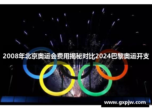 2008年北京奥运会费用揭秘对比2024巴黎奥运开支 2008年北京奥运会费用揭秘对比2024巴黎奥运开支