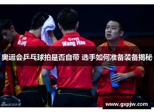 奥运会乒乓球拍是否自带 选手如何准备装备揭秘